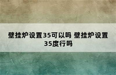 壁挂炉设置35可以吗 壁挂炉设置35度行吗